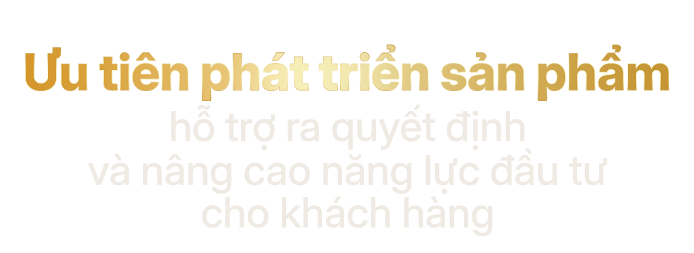 Ưu tiên phát triển sản phẩm hỗ trợ ra quyết định và nâng cao năng lực đầu tư cho khách hàng